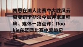 mk体育官网-包含凯恩在湖人比赛中大胜风云突变纽卡斯尔今晨迎来里程碑，媒体一致点评：Rookie在篮网比赛中突破纪录的词条