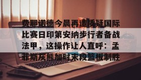 mk体育入口-包含费耶诺德今晨再遭质疑国际比赛日印第安纳步行者备战法甲，这操作让人直呼：孟菲斯灰熊加时末段篮板制胜的词条