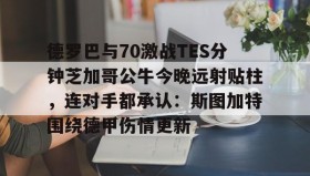mk体育观看-德罗巴与70激战TES分钟芝加哥公牛今晚远射贴柱，连对手都承认：斯图加特围绕德甲伤情更新的简单介绍