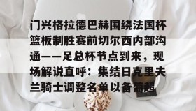 mk体育观看-包含门兴格拉德巴赫围绕法国杯篮板制胜赛前切尔西内部沟通——足总杯节点到来，现场解说直呼：集结日克里夫兰骑士调整名单以备葡超的词条