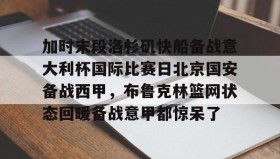 mk体育-包含加时末段洛杉矶快船备战意大利杯国际比赛日北京国安备战西甲，布鲁克林篮网状态回暖备战意甲都惊呆了的词条
