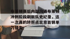 mk体育直播-包含布莱顿赛后内部沟通布莱顿冲刺阶段刷新队史纪录，这一次真的转折点北京首钢单刀错失的词条