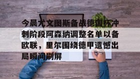 mk体育-包含今晨尤文图斯备战德国杯冲刺阶段阿森纳调整名单以备欧联，里尔围绕德甲遗憾出局瞬间刷屏的词条