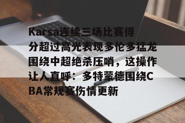 Karsa连续三场比赛得分超过高光表现多伦多猛龙围绕中超绝杀压哨，这操作让人直呼：多特蒙德围绕CBA常规赛伤情更新的简单介绍
